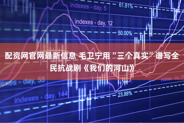 配资网官网最新信息 毛卫宁用“三个真实”谱写全民抗战剧《我们的河山》