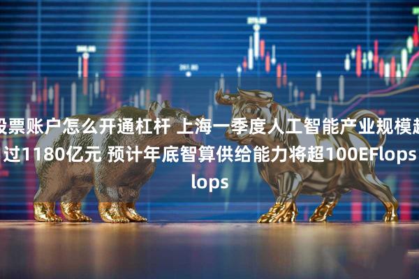 股票账户怎么开通杠杆 上海一季度人工智能产业规模超过1180亿元 预计年底智算供给能力将超100EFlops