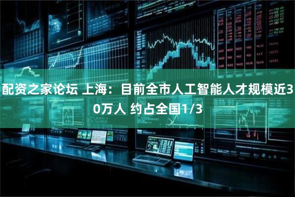 配资之家论坛 上海：目前全市人工智能人才规模近30万人 约占全国1/3