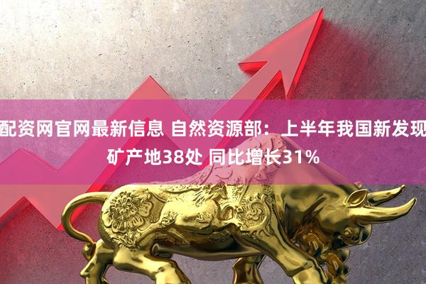 配资网官网最新信息 自然资源部：上半年我国新发现矿产地38处 同比增长31%