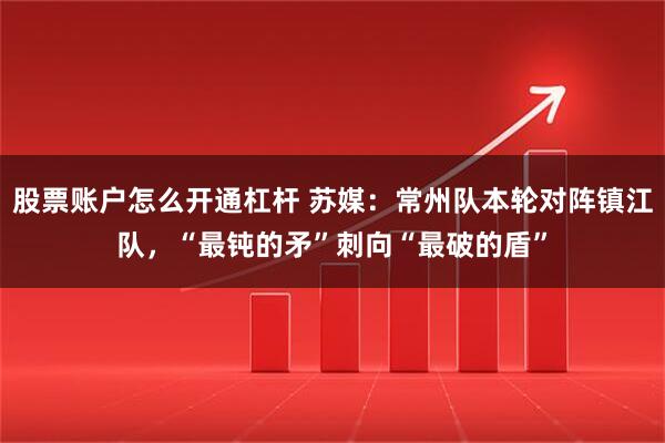 股票账户怎么开通杠杆 苏媒：常州队本轮对阵镇江队，“最钝的矛”刺向“最破的盾”