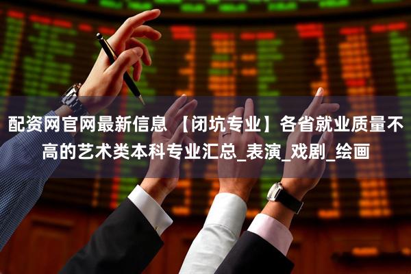 配资网官网最新信息 【闭坑专业】各省就业质量不高的艺术类本科专业汇总_表演_戏剧_绘画