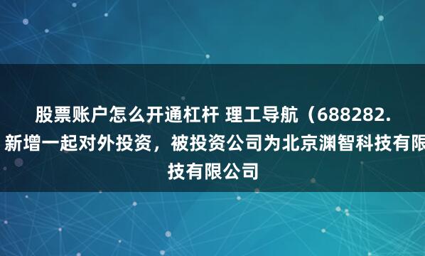 股票账户怎么开通杠杆 理工导航（688282.SH）新增一起对外投资，被投资公司为北京渊智科技有限公司