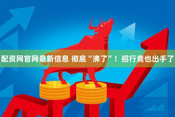 配资网官网最新信息 彻底“沸了”！招行竟也出手了
