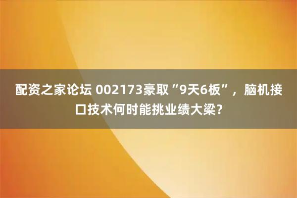 配资之家论坛 002173豪取“9天6板”，脑机接口技术何时能挑业绩大梁？