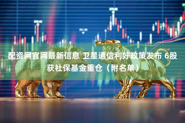 配资网官网最新信息 卫星通信利好政策发布 6股获社保基金重仓（附名单）