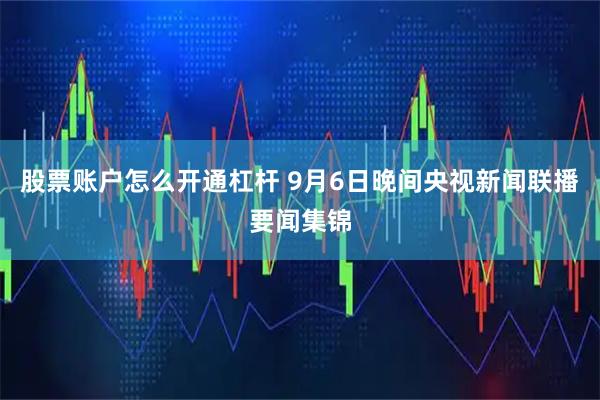 股票账户怎么开通杠杆 9月6日晚间央视新闻联播要闻集锦