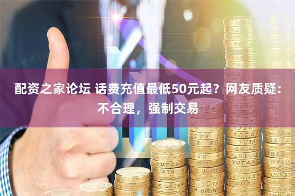 配资之家论坛 话费充值最低50元起？网友质疑：不合理，强制交易