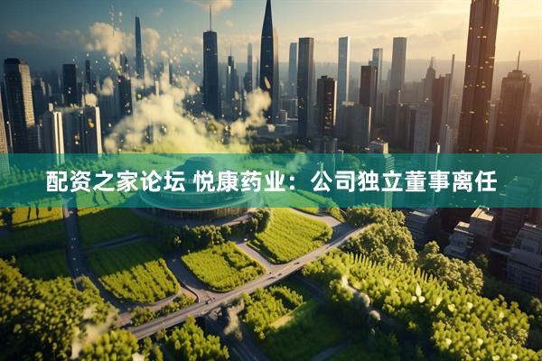 配资之家论坛 悦康药业：公司独立董事离任