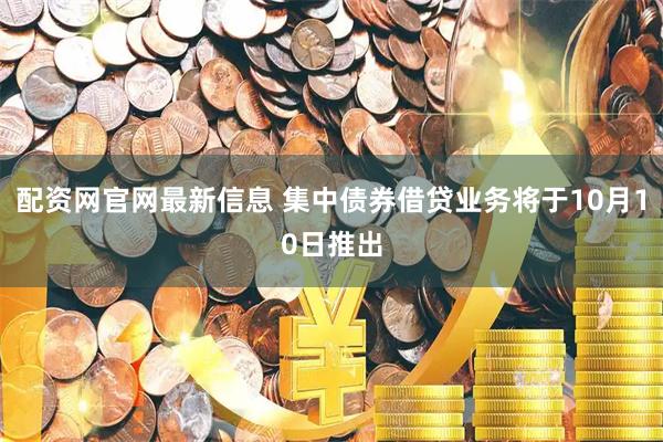配资网官网最新信息 集中债券借贷业务将于10月10日推出