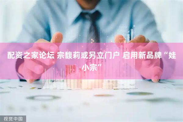 配资之家论坛 宗馥莉或另立门户 启用新品牌“娃小宗”
