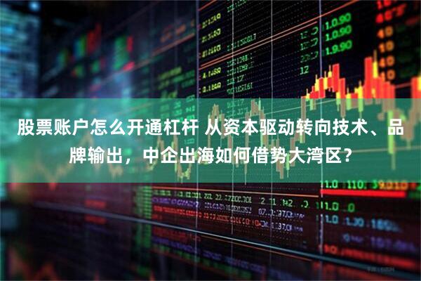 股票账户怎么开通杠杆 从资本驱动转向技术、品牌输出，中企出海如何借势大湾区？