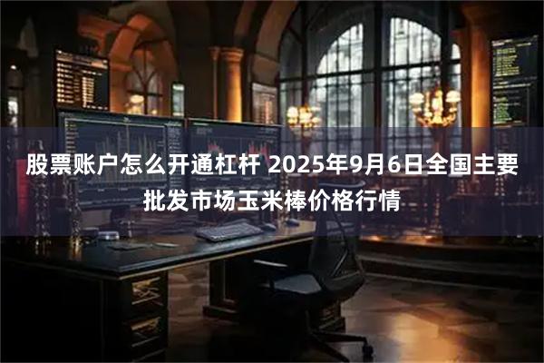股票账户怎么开通杠杆 2025年9月6日全国主要批发市场玉米棒价格行情
