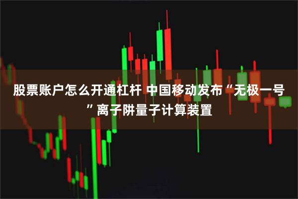 股票账户怎么开通杠杆 中国移动发布“无极一号”离子阱量子计算装置
