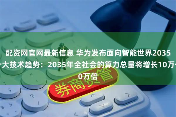 配资网官网最新信息 华为发布面向智能世界2035十大技术趋势：2035年全社会的算力总量将增长10万倍