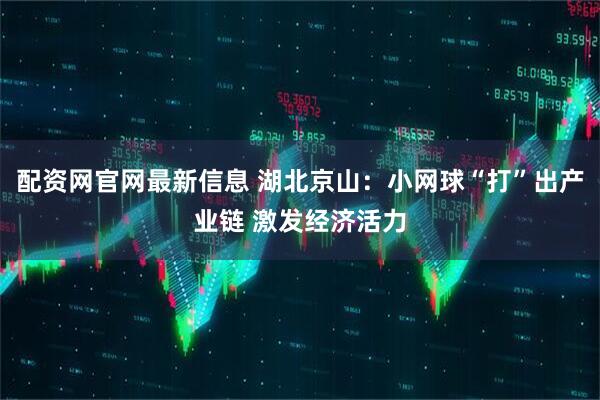 配资网官网最新信息 湖北京山：小网球“打”出产业链 激发经济活力