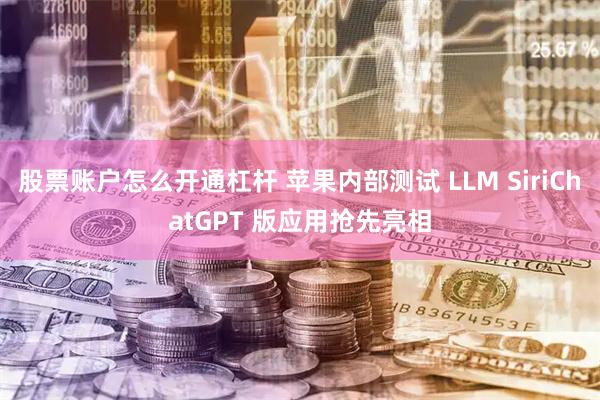 股票账户怎么开通杠杆 苹果内部测试 LLM SiriChatGPT 版应用抢先亮相