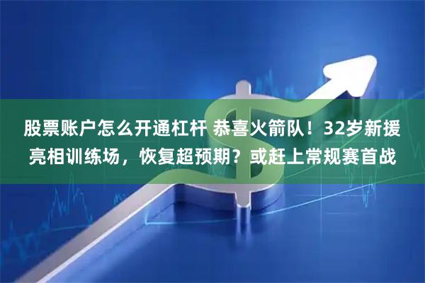 股票账户怎么开通杠杆 恭喜火箭队！32岁新援亮相训练场，恢复超预期？或赶上常规赛首战