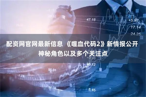 配资网官网最新信息 《噬血代码2》新情报公开 神秘角色以及多个关注点