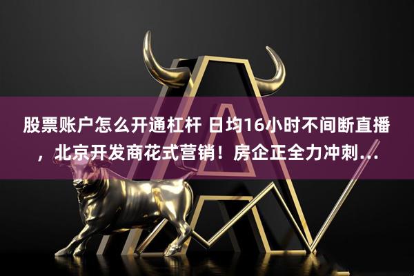 股票账户怎么开通杠杆 日均16小时不间断直播，北京开发商花式营销！房企正全力冲刺…