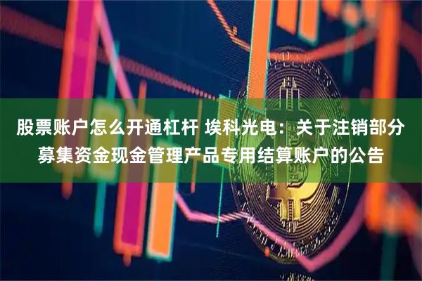 股票账户怎么开通杠杆 埃科光电：关于注销部分募集资金现金管理产品专用结算账户的公告