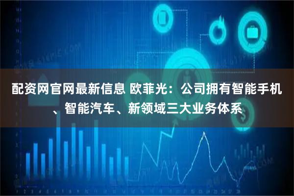 配资网官网最新信息 欧菲光：公司拥有智能手机、智能汽车、新领域三大业务体系
