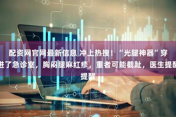 配资网官网最新信息 冲上热搜！“光腿神器”穿进了急诊室，胸闷腿麻红疹，重者可能截趾，医生提醒