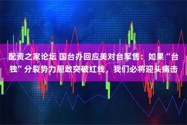 配资之家论坛 国台办回应美对台军售：如果“台独”分裂势力胆敢突破红线，我们必将迎头痛击