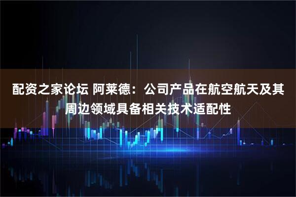 配资之家论坛 阿莱德：公司产品在航空航天及其周边领域具备相关技术适配性