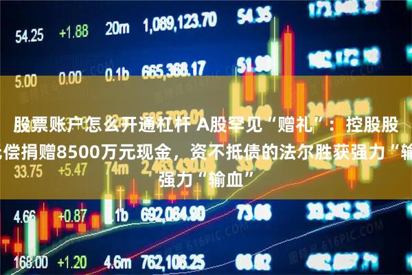 股票账户怎么开通杠杆 A股罕见“赠礼”：控股股东无偿捐赠8500万元现金，资不抵债的法尔胜获强力“输血”