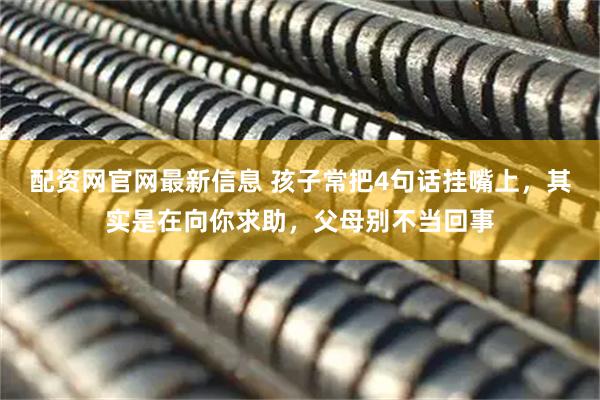 配资网官网最新信息 孩子常把4句话挂嘴上，其实是在向你求助，父母别不当回事