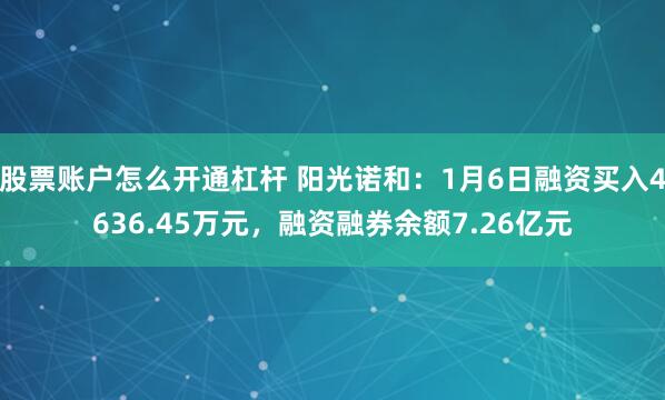 股票账户怎么开通杠杆 阳光诺和：1月6日融资买入4636.45万元，融资融券余额7.26亿元