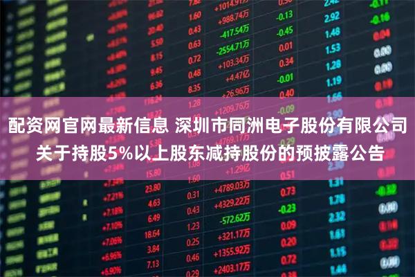 配资网官网最新信息 深圳市同洲电子股份有限公司 关于持股5%以上股东减持股份的预披露公告