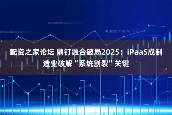 配资之家论坛 鼎钉融合破局2025：iPaaS成制造业破解“系统割裂”关键