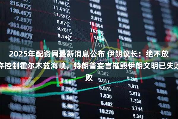 2025年配资网最新消息公布 伊朗议长：绝不放弃控制霍尔木兹海峡，特朗普妄言摧毁伊朗文明已失败