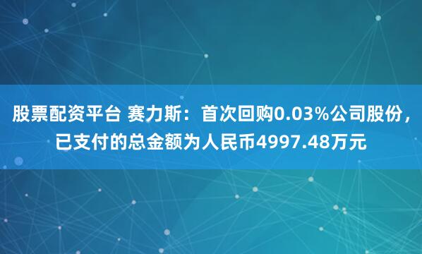 股票配资平台 赛力斯：首次回购0.03%公司股份，已支付的总金额为人民币4997.48万元