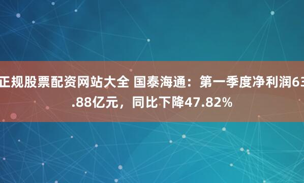 正规股票配资网站大全 国泰海通：第一季度净利润63.88亿元，同比下降47.82%