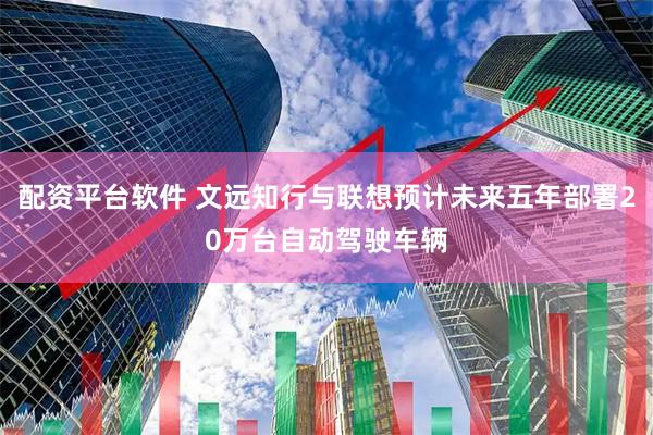 配资平台软件 文远知行与联想预计未来五年部署20万台自动驾驶车辆