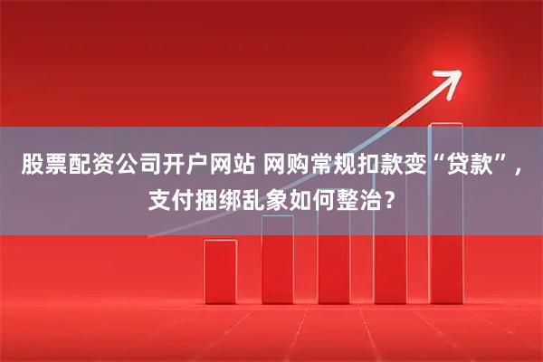 股票配资公司开户网站 网购常规扣款变“贷款”，支付捆绑乱象如何整治？