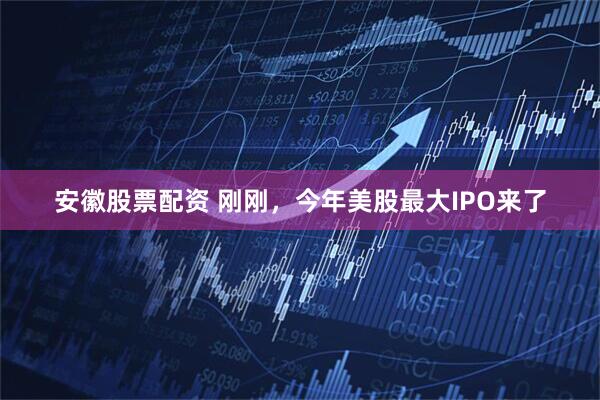 安徽股票配资 刚刚，今年美股最大IPO来了