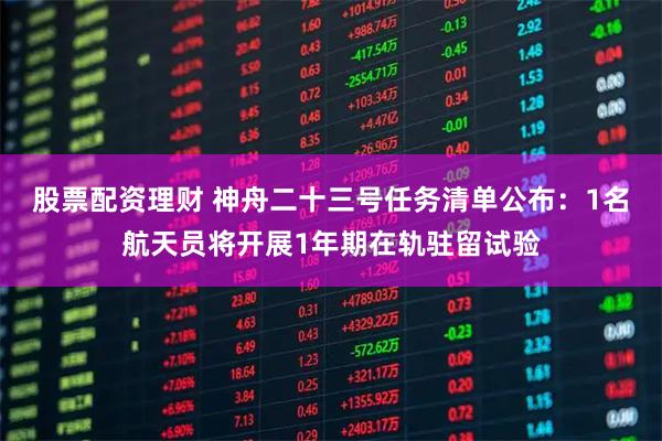 股票配资理财 神舟二十三号任务清单公布：1名航天员将开展1年期在轨驻留试验