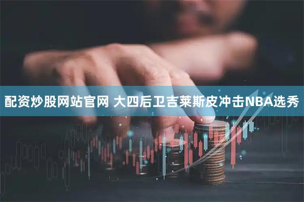 配资炒股网站官网 大四后卫吉莱斯皮冲击NBA选秀